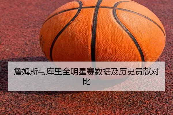 詹姆斯与库里全明星赛数据及历史贡献对比